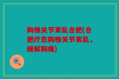 胸椎关节紊乱合肥(合肥疗愈胸椎关节紊乱，缓解胸痛)