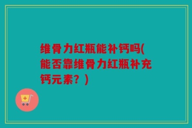 维骨力红瓶能补钙吗(能否靠维骨力红瓶补充钙元素？)