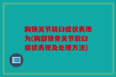 胸锁关节脱臼症状表现为(胸部锁骨关节脱臼症状表现及处理方法)