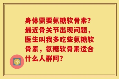 身体需要氨糖软骨素？最近骨关节出现问题，医生叫我多吃些氨糖软骨素，氨糖软骨素适合什么人群阿？