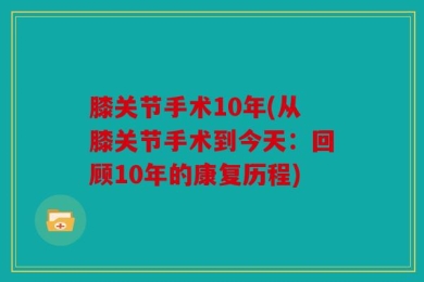 膝关节手术10年(从膝关节手术到今天：回顾10年的康复历程)