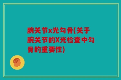 腕关节x光勾骨(关于腕关节的X光检查中勾骨的重要性)