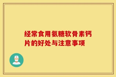 经常食用氨糖软骨素钙片的好处与注意事项