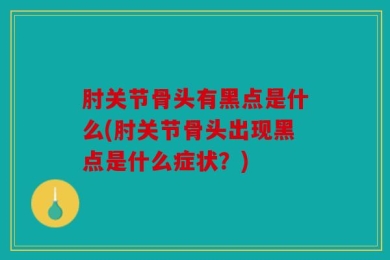 肘关节骨头有黑点是什么(肘关节骨头出现黑点是什么症状？)