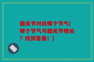 膝关节对应哪个节气(哪个节气与膝关节相关？找到答案！)