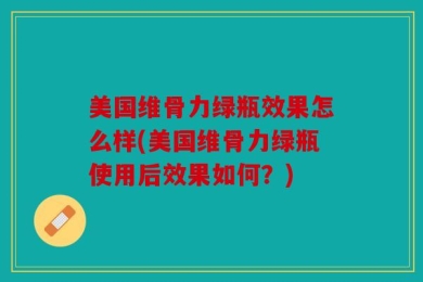 美国维骨力绿瓶效果怎么样(美国维骨力绿瓶使用后效果如何？)