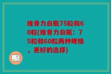 维骨力白瓶75粒和60粒(维骨力白瓶：75粒和60粒两种规格，更好的选择)