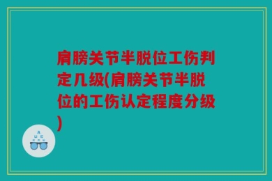 肩膀关节半脱位工伤判定几级(肩膀关节半脱位的工伤认定程度分级)