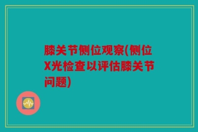 膝关节侧位观察(侧位X光检查以评估膝关节问题)