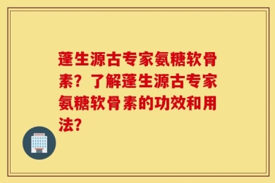 蓬生源古专家氨糖软骨素？了解蓬生源古专家氨糖软骨素的功效和用法？