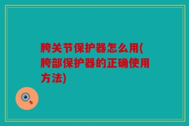 胯关节保护器怎么用(胯部保护器的正确使用方法)