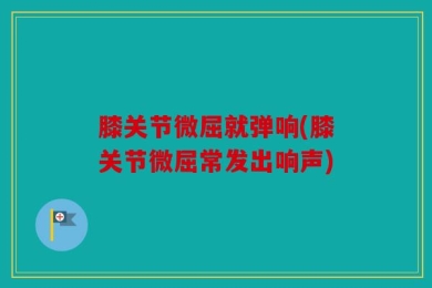 膝关节微屈就弹响(膝关节微屈常发出响声)