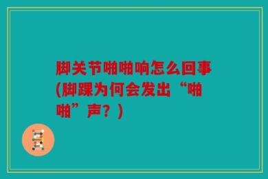 脚关节啪啪响怎么回事(脚踝为何会发出“啪啪”声？)
