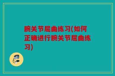 腕关节屈曲练习(如何正确进行腕关节屈曲练习)