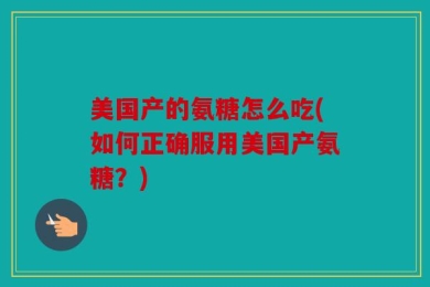 美国产的氨糖怎么吃(如何正确服用美国产氨糖？)