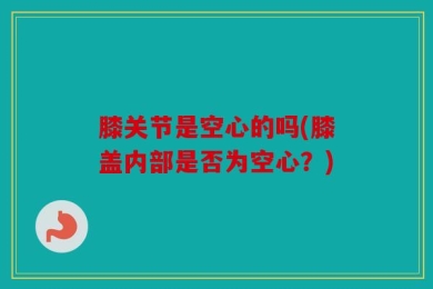 膝关节是空心的吗(膝盖内部是否为空心？)