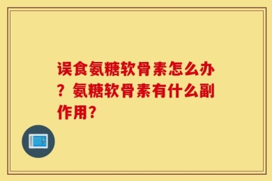 误食氨糖软骨素怎么办？氨糖软骨素有什么副作用？