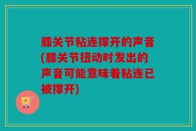 膝关节粘连撑开的声音(膝关节扭动时发出的声音可能意味着粘连已被撑开)