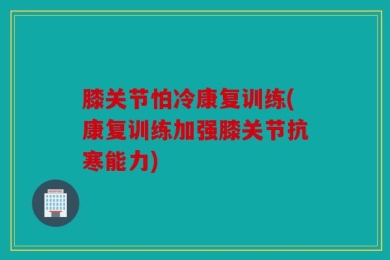 膝关节怕冷康复训练(康复训练加强膝关节抗寒能力)
