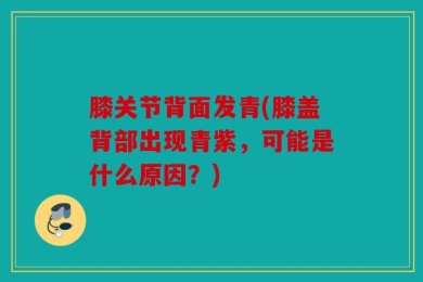 膝关节背面发青(膝盖背部出现青紫，可能是什么原因？)