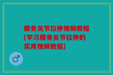 腰骨关节拉伸视频教程(学习腰骨关节拉伸的实用视频教程)
