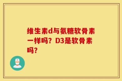 维生素d与氨糖软骨素一样吗？D3是软骨素吗？