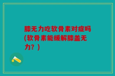 膝无力吃软骨素对症吗(软骨素能缓解膝盖无力？)