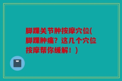 脚踝关节肿按摩穴位(脚踝肿痛？这几个穴位按摩帮你缓解！)