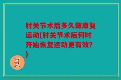 肘关节术后多久做康复运动(肘关节术后何时开始恢复运动更有效？)
