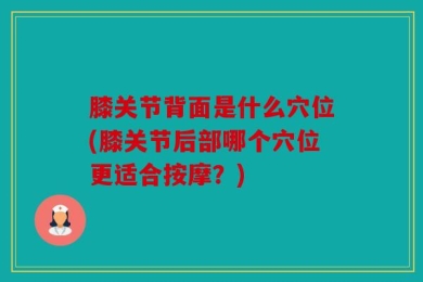 膝关节背面是什么穴位(膝关节后部哪个穴位更适合按摩？)