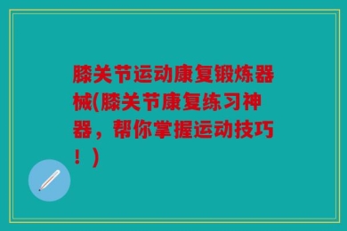 膝关节运动康复锻炼器械(膝关节康复练习神器，帮你掌握运动技巧！)