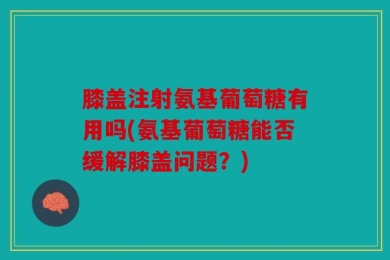 膝盖注射氨基葡萄糖有用吗(氨基葡萄糖能否缓解膝盖问题？)