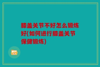 膝盖关节不好怎么锻炼好(如何进行膝盖关节保健锻炼)
