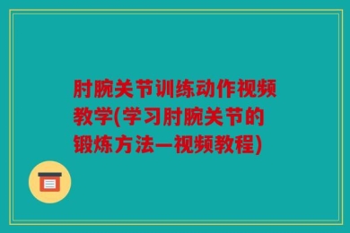 肘腕关节训练动作视频教学(学习肘腕关节的锻炼方法—视频教程)