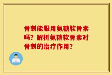 骨刺能服用氨糖软骨素吗？解析氨糖软骨素对骨刺的治疗作用？
