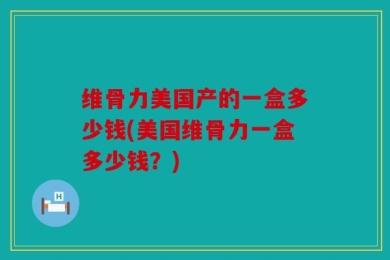 维骨力美国产的一盒多少钱(美国维骨力一盒多少钱？)