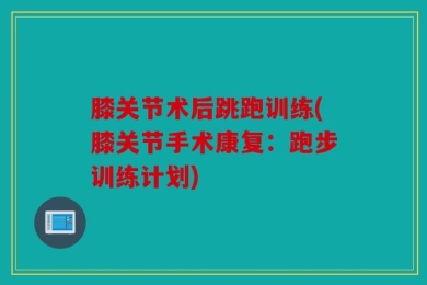 膝关节术后跳跑训练(膝关节手术康复：跑步训练计划)