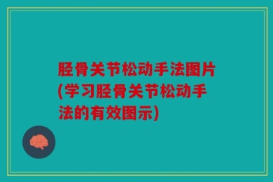 胫骨关节松动手法图片(学习胫骨关节松动手法的有效图示)