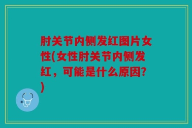 肘关节内侧发红图片女性(女性肘关节内侧发红，可能是什么原因？)