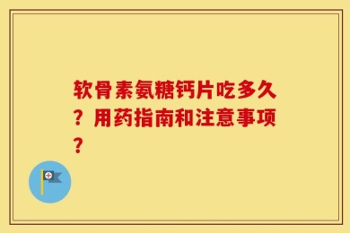 软骨素氨糖钙片吃多久？用药指南和注意事项？