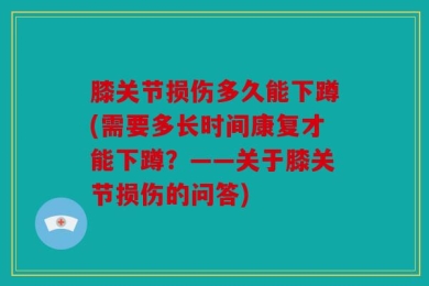 膝关节损伤多久能下蹲(需要多长时间康复才能下蹲？——关于膝关节损伤的问答)