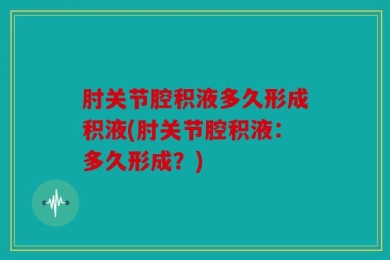 肘关节腔积液多久形成积液(肘关节腔积液：多久形成？)