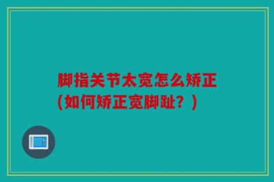脚指关节太宽怎么矫正(如何矫正宽脚趾？)