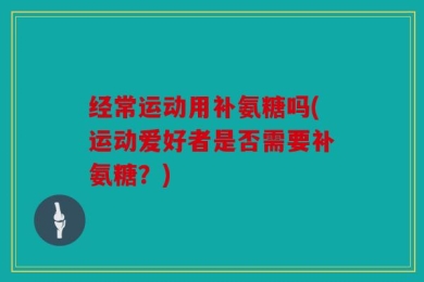 经常运动用补氨糖吗(运动爱好者是否需要补氨糖？)