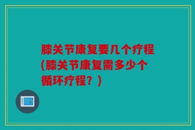 膝关节康复要几个疗程(膝关节康复需多少个循环疗程？)