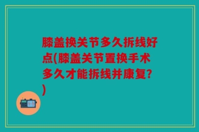 膝盖换关节多久拆线好点(膝盖关节置换手术多久才能拆线并康复？)