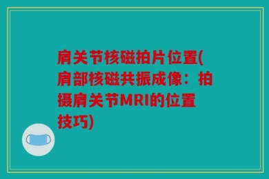 肩关节核磁拍片位置(肩部核磁共振成像：拍摄肩关节MRI的位置技巧)