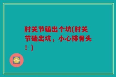 肘关节磕出个坑(肘关节磕出坑，小心排骨头！)