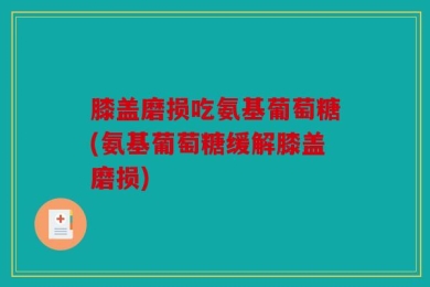 膝盖磨损吃氨基葡萄糖(氨基葡萄糖缓解膝盖磨损)