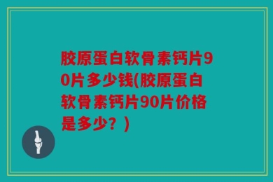 胶原蛋白软骨素钙片90片多少钱(胶原蛋白软骨素钙片90片价格是多少？)